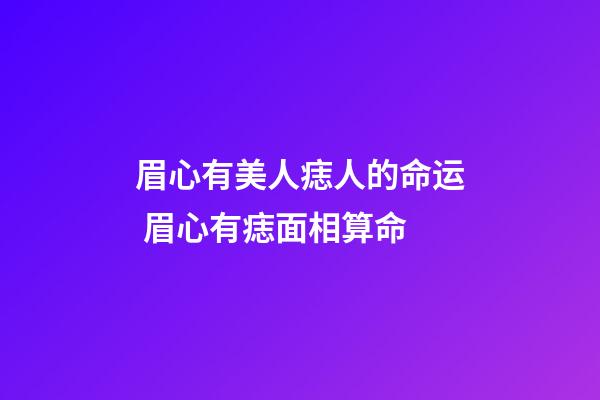 眉心有美人痣人的命运 眉心有痣面相算命